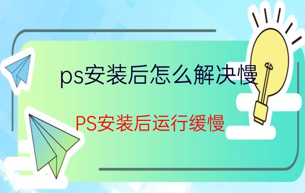 ps安装后怎么解决慢 PS安装后运行缓慢